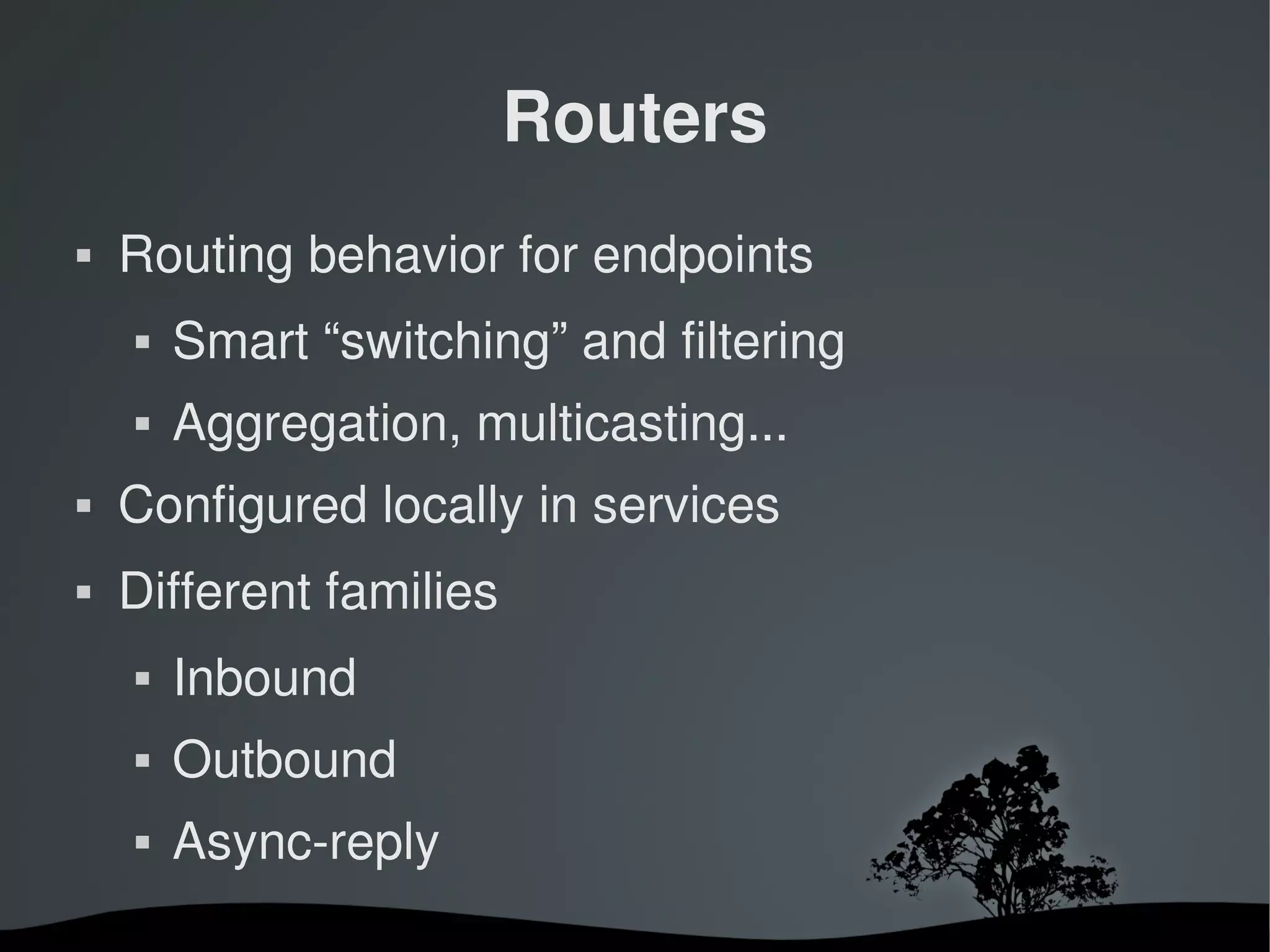 Routers
   Routing behavior for endpoints
       Smart “switching” and filtering
       Aggregation, multicasting...
   Configured locally in services
   Different families
       Inbound
       Outbound
       Async­reply
                          
 