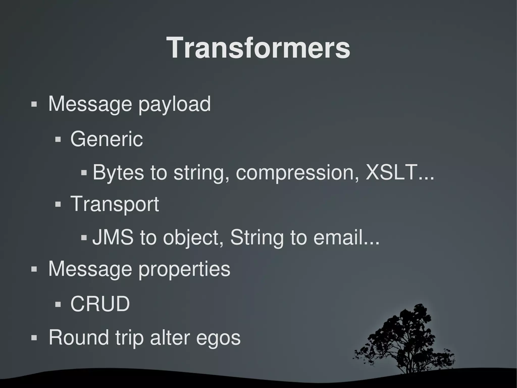 Transformers
   Message payload
       Generic
                Bytes to string, compression, XSLT...
       Transport
                JMS to object, String to email...
   Message properties
       CRUD
   Round trip alter egos

                               
 
