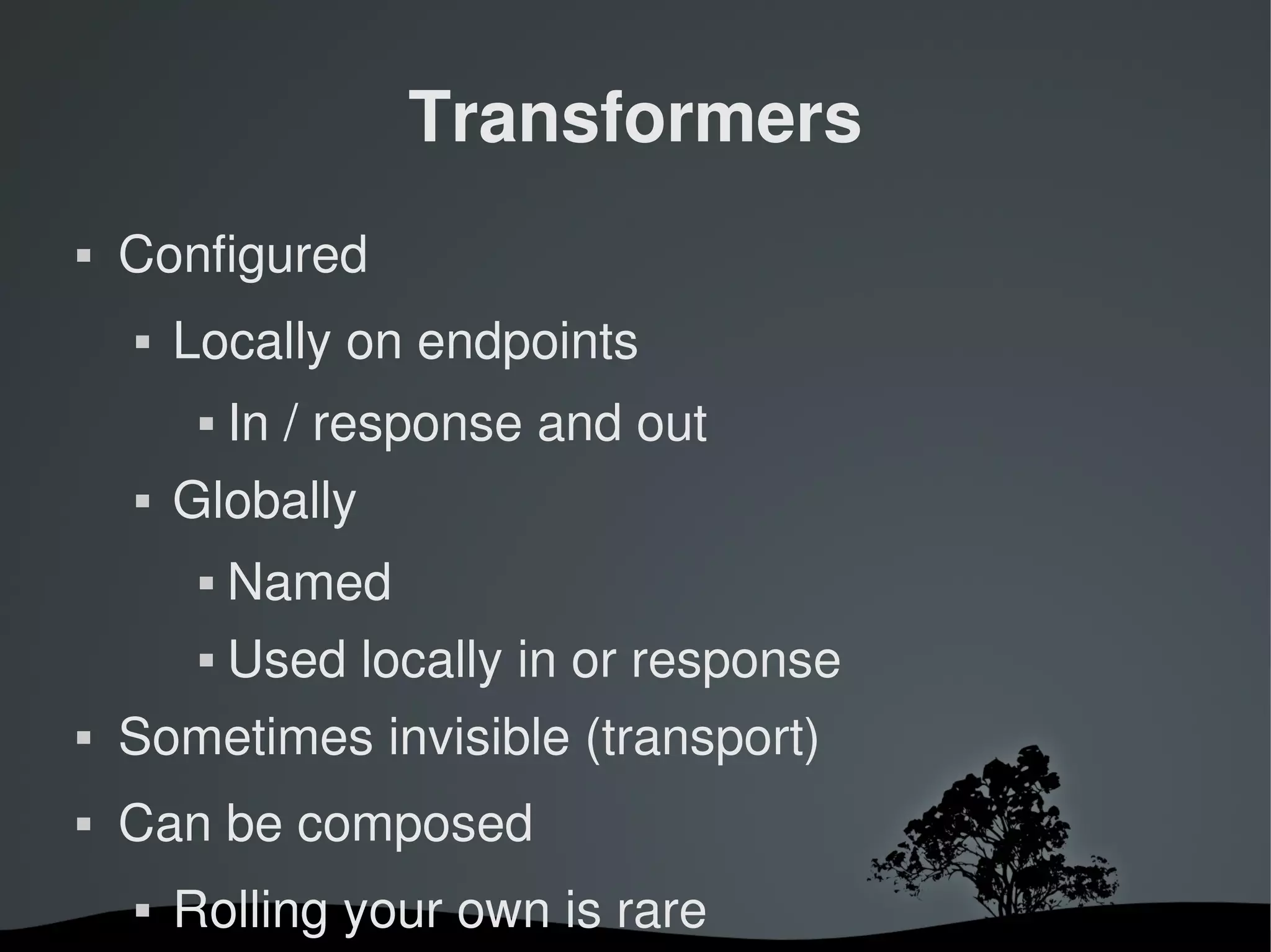 Transformers
   Configured
       Locally on endpoints
                In / response and out
       Globally
                Named
                Used locally in or response
   Sometimes invisible (transport)
   Can be composed
       Rolling your own is rare
                              
 