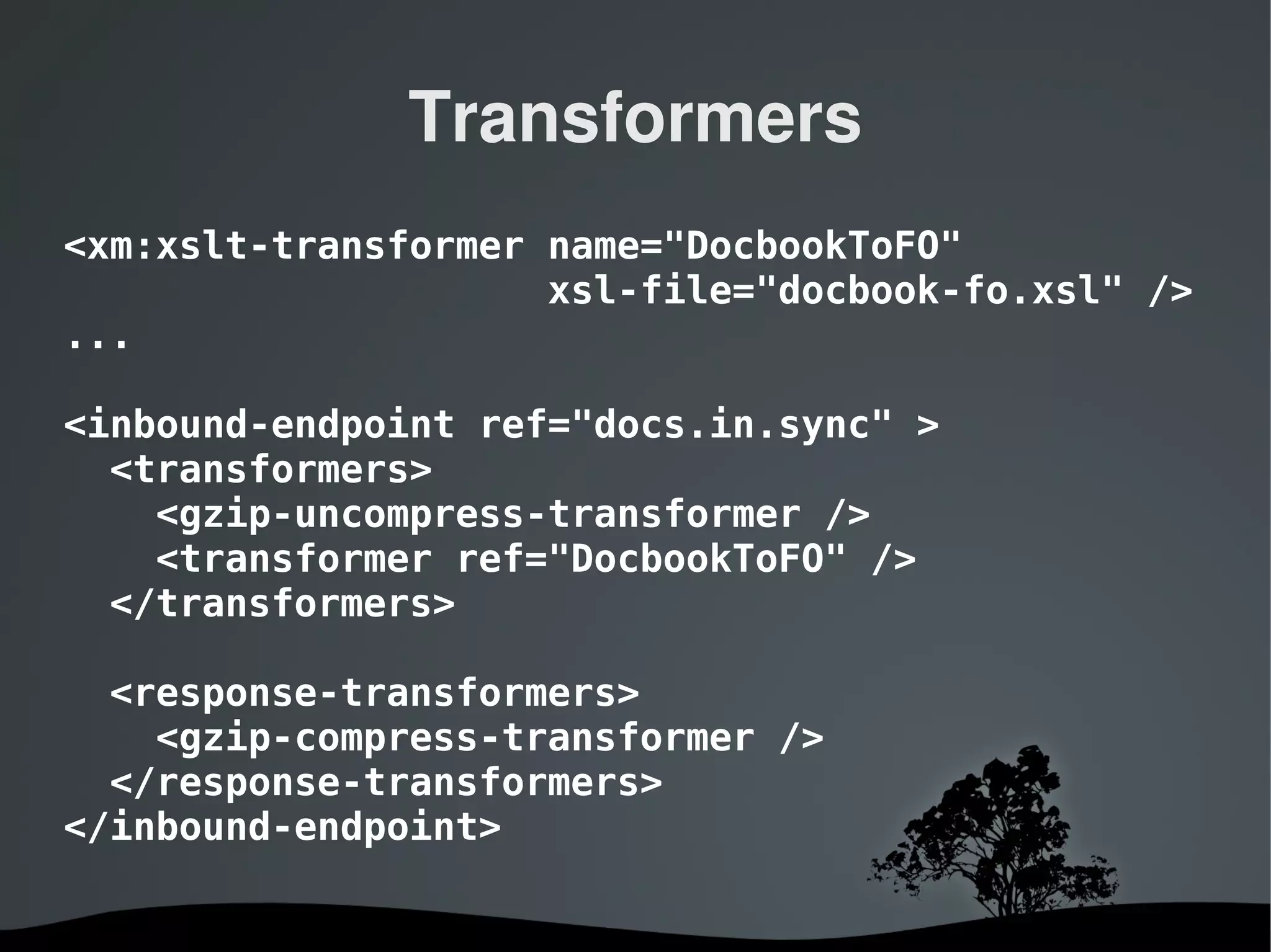 Transformers
<xm:xslt-transformer name="DocbookToFO"
                     xsl-file="docbook-fo.xsl" />
...

<inbound-endpoint ref="docs.in.sync" >
  <transformers>
    <gzip-uncompress-transformer />
    <transformer ref="DocbookToFO" />
  </transformers>

  <response-transformers>
    <gzip-compress-transformer />
  </response-transformers>
</inbound-endpoint>

                    
 