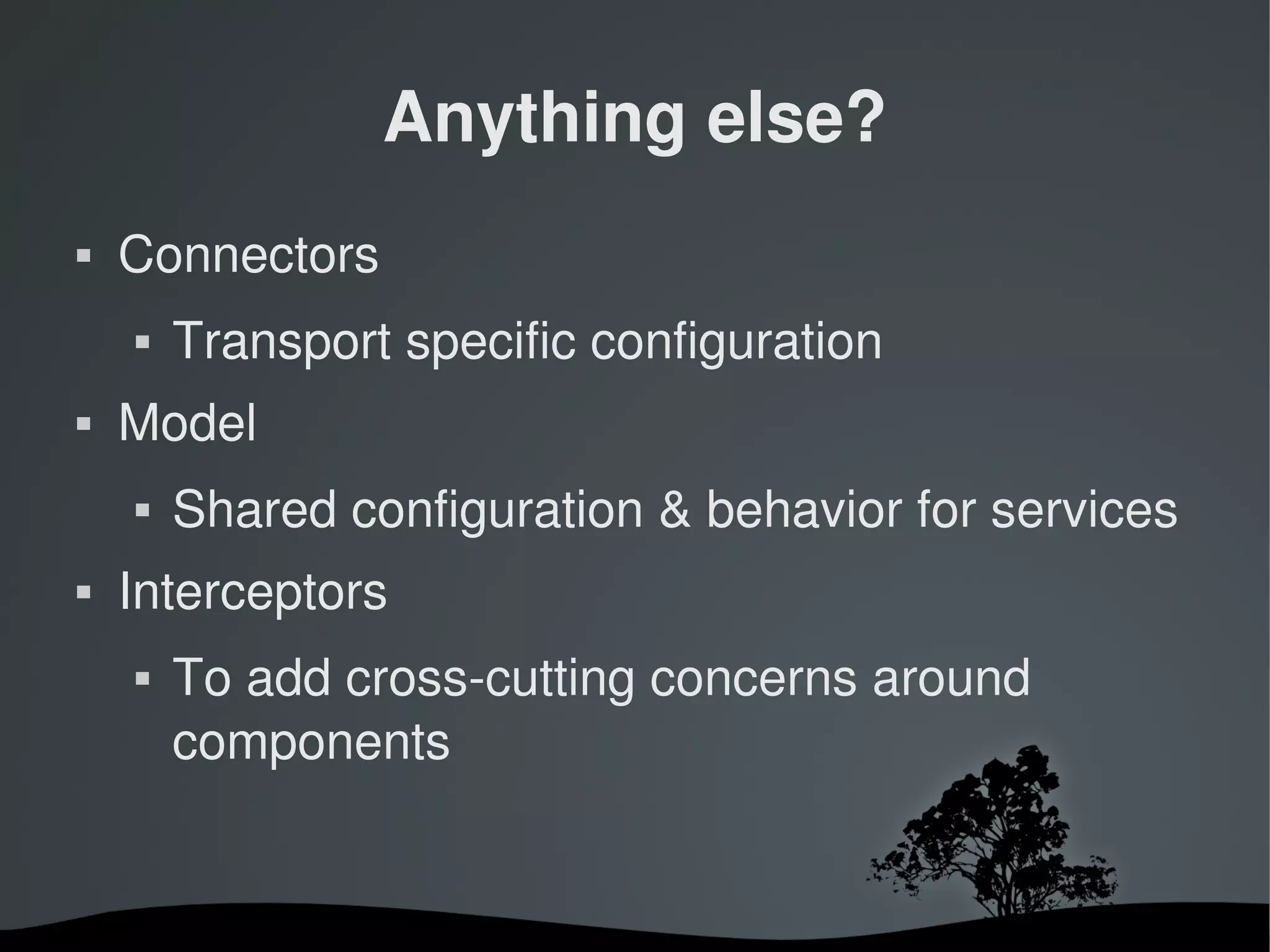 Anything else?
   Connectors
       Transport specific configuration
   Model
       Shared configuration & behavior for services
   Interceptors
       To add cross­cutting concerns around 
        components


                        
 