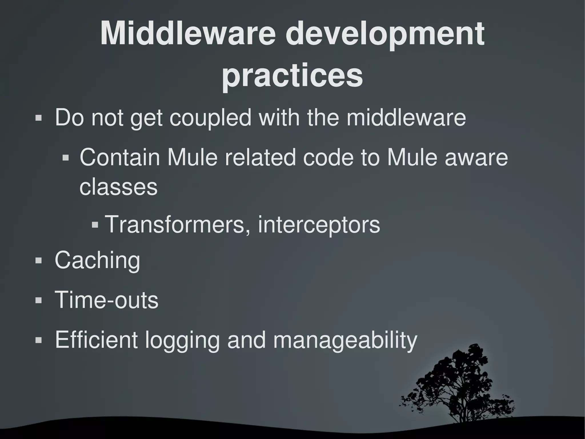 Middleware development 
                    practices
   Do not get coupled with the middleware
       Contain Mule related code to Mule aware 
        classes
                Transformers, interceptors
   Caching
   Time­outs
   Efficient logging and manageability


                              
 