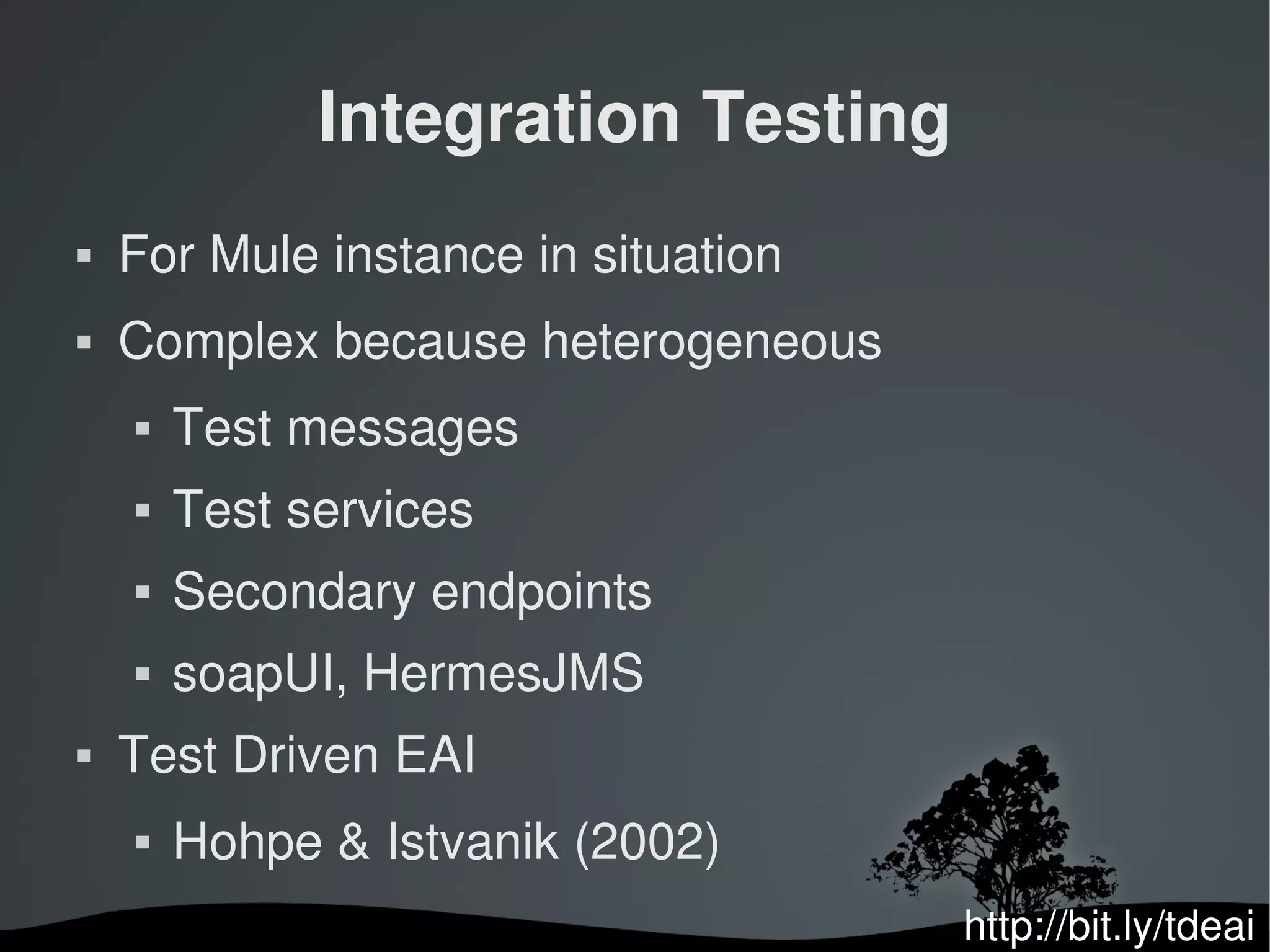 Integration Testing
   For Mule instance in situation
   Complex because heterogeneous
       Test messages
       Test services
       Secondary endpoints
       soapUI, HermesJMS
   Test Driven EAI
       Hohpe & Istvanik (2002)
                                     http://bit.ly/tdeai
 