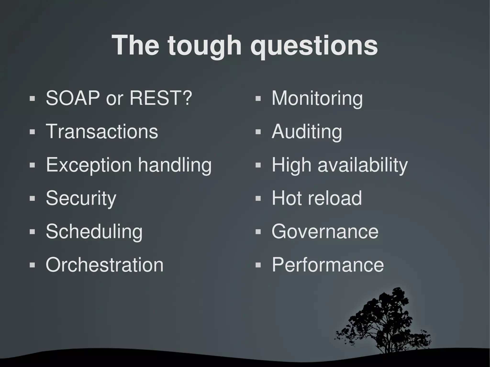 The tough questions
   SOAP or REST?           Monitoring
   Transactions            Auditing
   Exception handling      High availability
   Security                Hot reload
   Scheduling              Governance
   Orchestration           Performance



                     
 