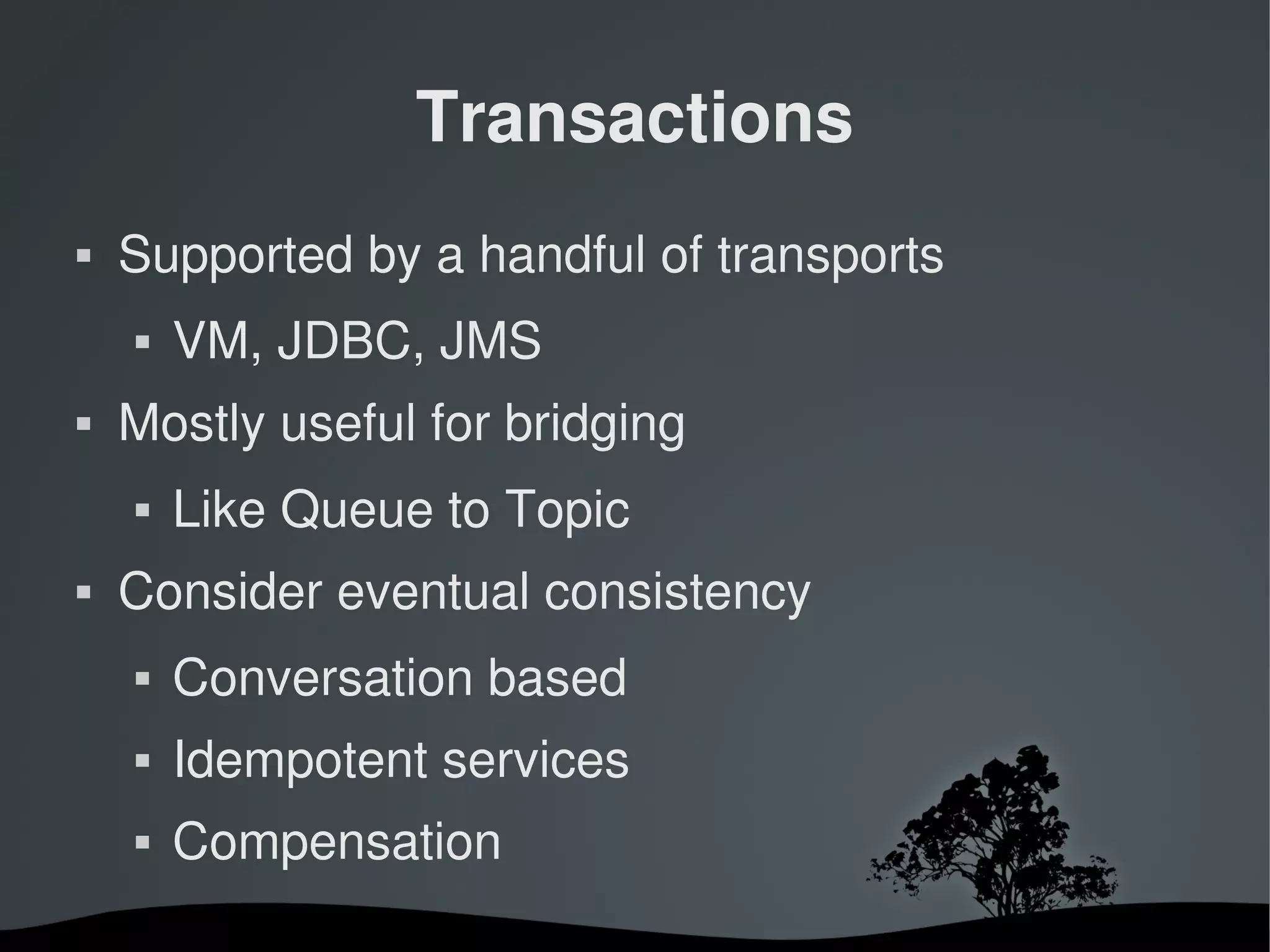 Transactions
   Supported by a handful of transports
       VM, JDBC, JMS
   Mostly useful for bridging
       Like Queue to Topic
   Consider eventual consistency
       Conversation based
       Idempotent services
       Compensation
                        
 