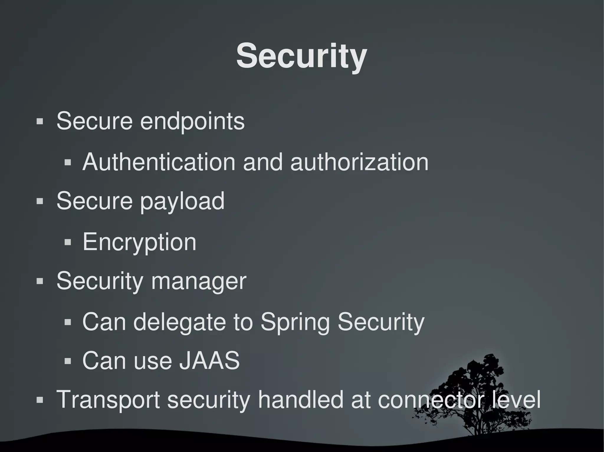 Security
   Secure endpoints
       Authentication and authorization
   Secure payload
       Encryption
   Security manager
       Can delegate to Spring Security
       Can use JAAS
   Transport security handled at connector level
                        
 