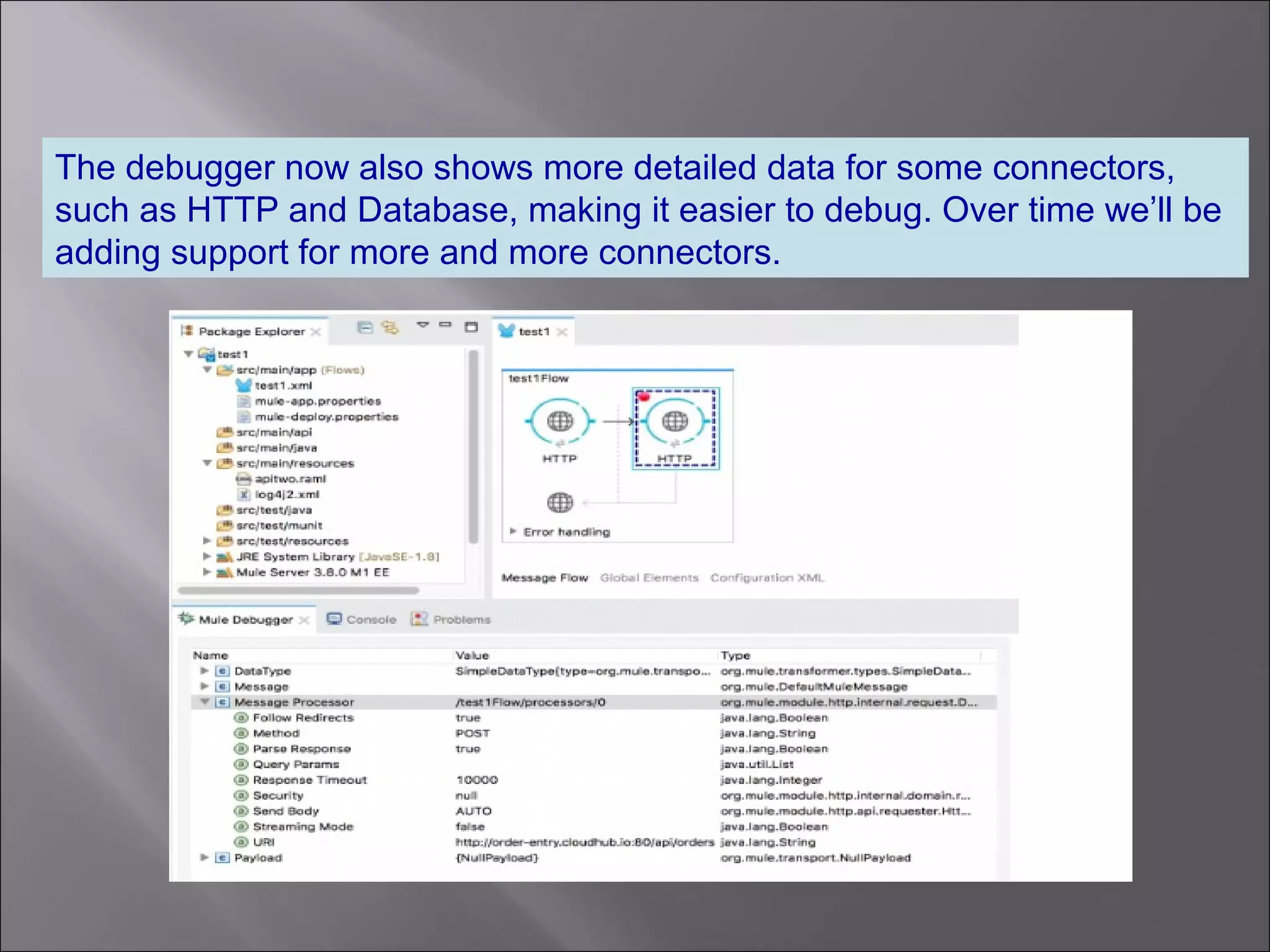 5
The debugger now also shows more detailed data for some connectors,
such as HTTP and Database, making it easier to debug. Over time we’ll be
adding support for more and more connectors.
 