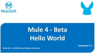 Mule 4 - Beta
Hello World
RAMANAN T D
Mule ESB – An ESB for the Modern Enterprise
 