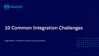 All contents © MuleSoft, LLC
10 Common Integration Challenges
Angel Alberici - MuleSoft Customer Success Architect
 