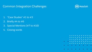 All contents © MuleSoft, LLC
1. “Case Studies” #1 to #3
2. Brieﬂy #4 to #6
3. Special Mentions (#7 to #10)
4. Closing words
Common Integration Challenges
 