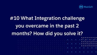 All contents © MuleSoft, LLC
#10 What Integration challenge
you overcame in the past 2
months? How did you solve it?
 