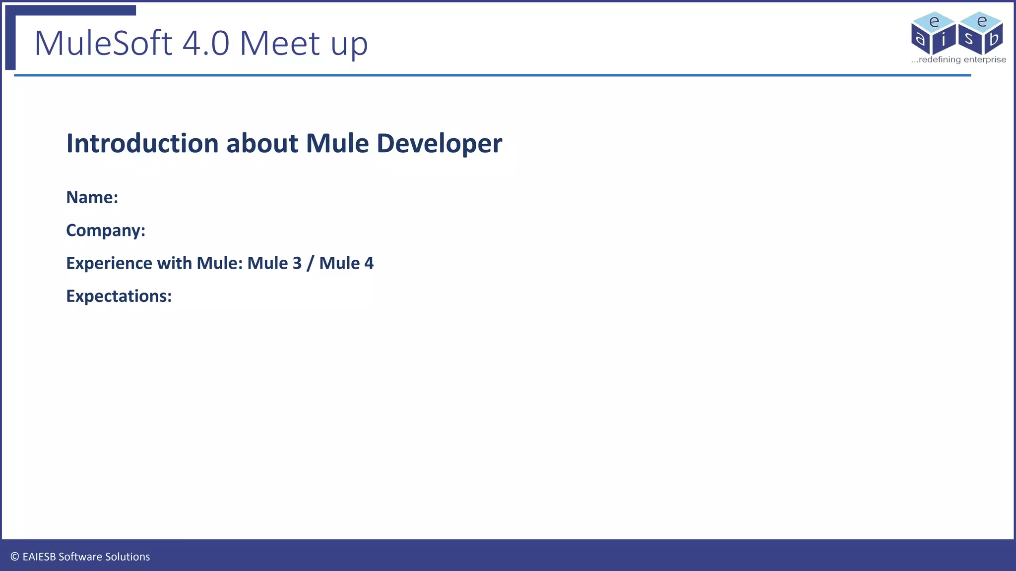 © EAIESB Software Solutions
MuleSoft 4.0 Meet up
Introduction about Mule Developer
Name:
Company:
Experience with Mule: Mule 3 / Mule 4
Expectations: