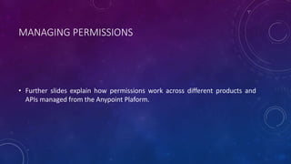 MANAGING PERMISSIONS
• Further slides explain how permissions work across different products and
APIs managed from the Anypoint Plaform.
 