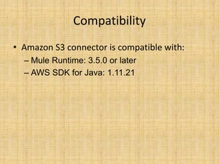 Compatibility
• Amazon S3 connector is compatible with:
– Mule Runtime: 3.5.0 or later
– AWS SDK for Java: 1.11.21
 