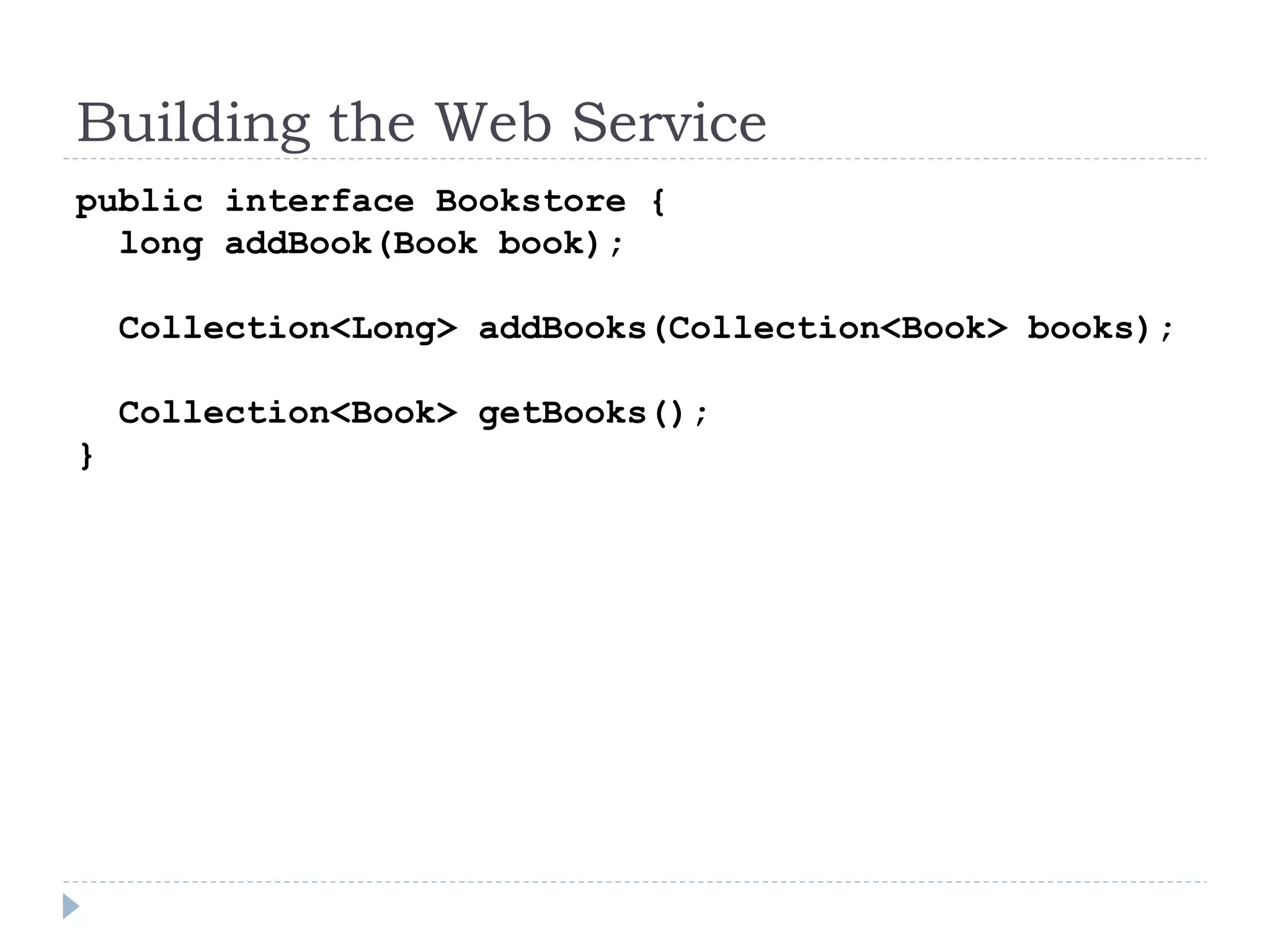 Building the Web Service
public interface Bookstore {
long addBook(Book book);
Collection<Long> addBooks(Collection<Book> books);
Collection<Book> getBooks();
}
 
