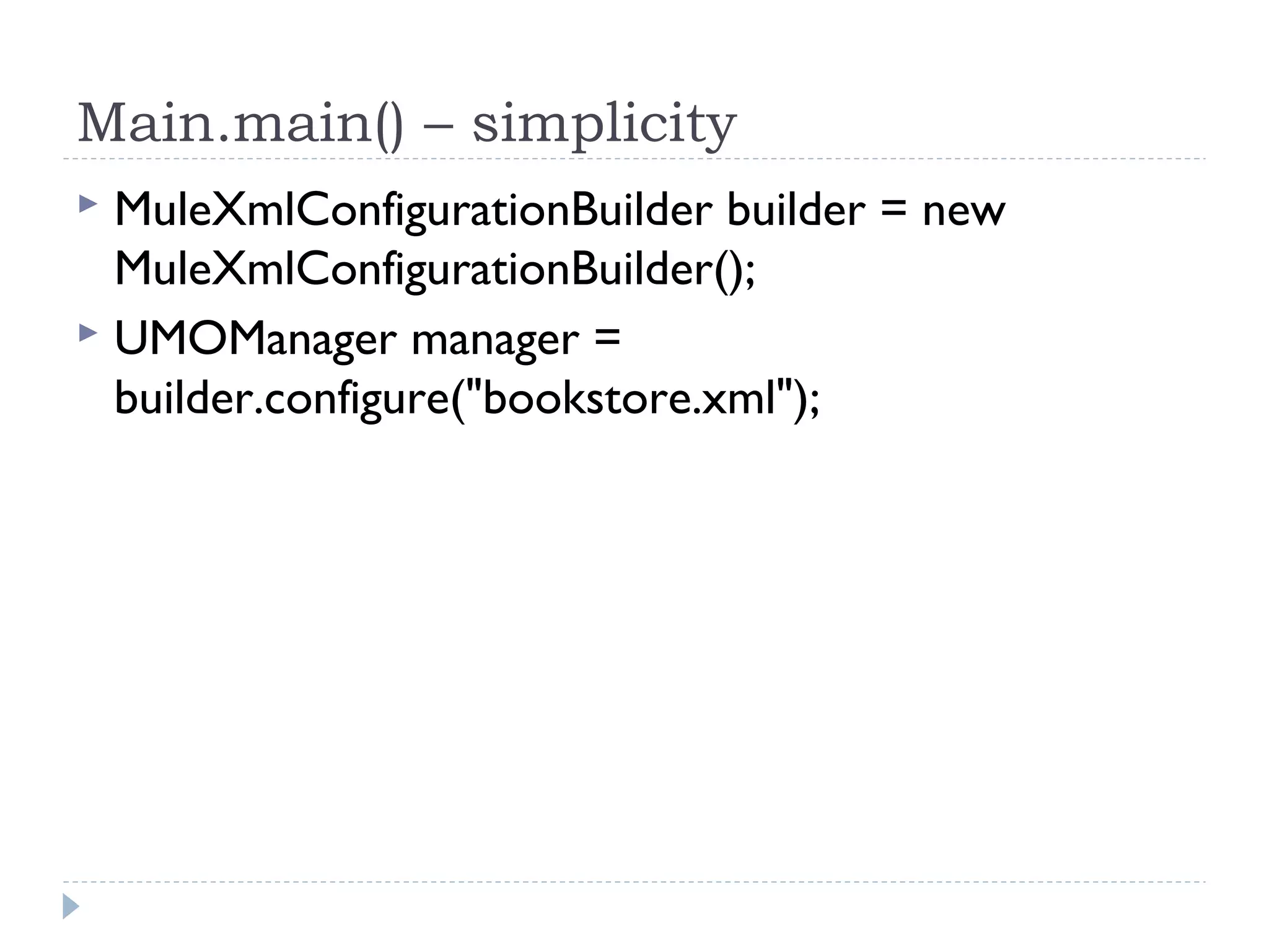 Main.main() – simplicity
 MuleXmlConfigurationBuilder builder = new
MuleXmlConfigurationBuilder();
 UMOManager manager =
builder.configure("bookstore.xml");
 