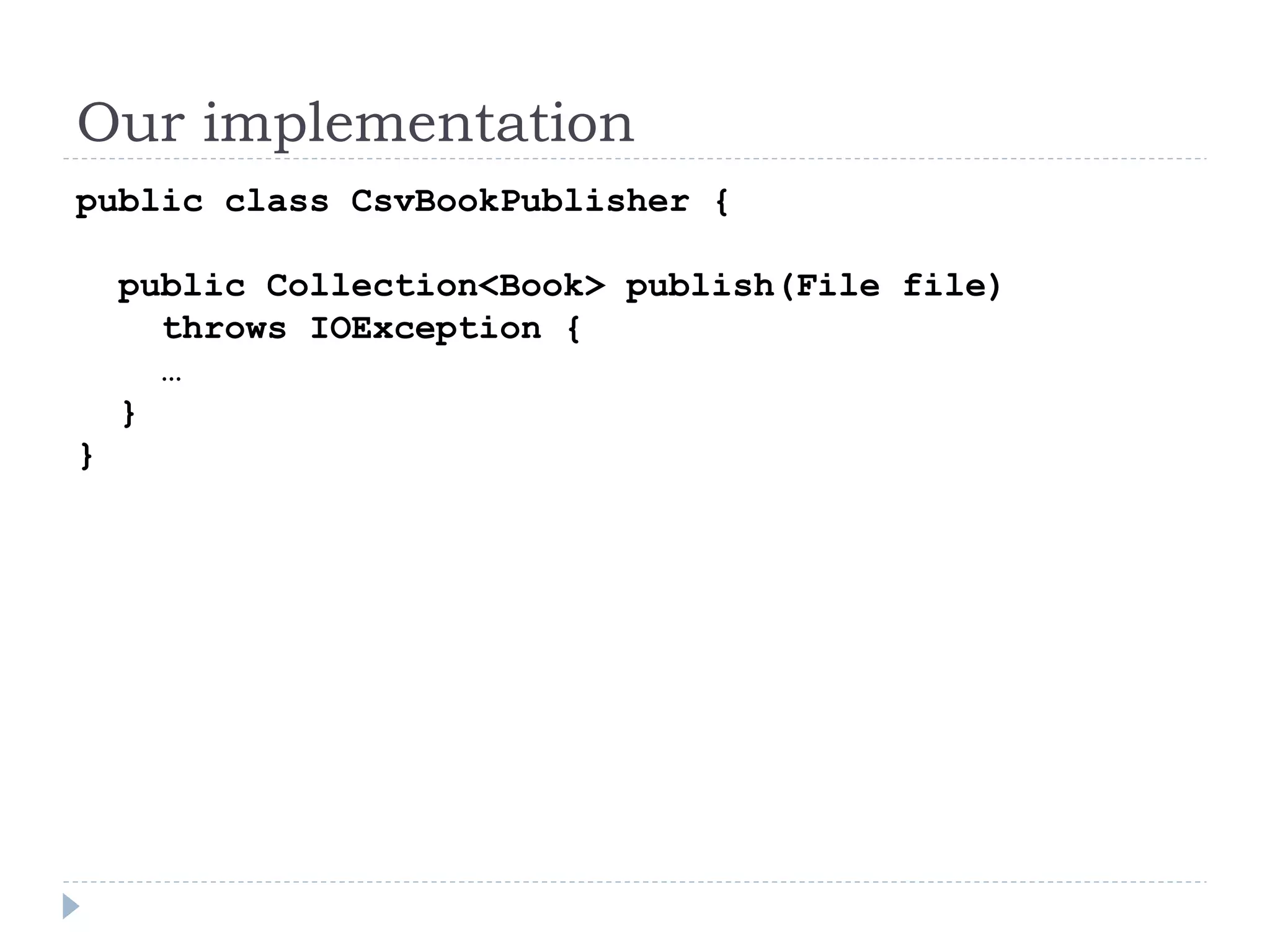 Our implementation
public class CsvBookPublisher {
public Collection<Book> publish(File file)
throws IOException {
…
}
}
 