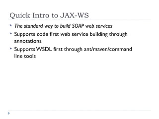 Quick Intro to JAX-WS
 The standard way to build SOAP web services
 Supports code first web service building through
annotations
 Supports WSDL first through ant/maven/command
line tools
 