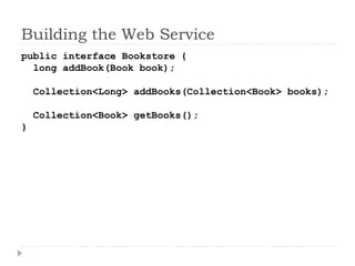 Building the Web Service
public interface Bookstore {
long addBook(Book book);
Collection<Long> addBooks(Collection<Book> books);
Collection<Book> getBooks();
}
 