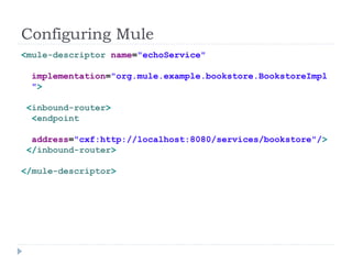 Configuring Mule
<mule-descriptor name="echoService"
implementation="org.mule.example.bookstore.BookstoreImpl
">
<inbound-router>
<endpoint
address="cxf:http://localhost:8080/services/bookstore"/>
</inbound-router>
</mule-descriptor>
 