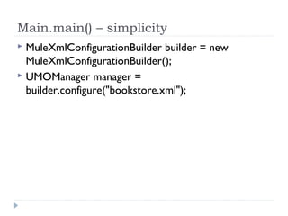 Main.main() – simplicity
 MuleXmlConfigurationBuilder builder = new
MuleXmlConfigurationBuilder();
 UMOManager manager =
builder.configure("bookstore.xml");
 