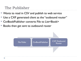The Publisher
 Wants to read in CSV and publish to web service
 Use a CXF generated client as the “outbound router”
 CsvBookPublisher converts File to List<Book>
 Books then get sent to outbound router
 