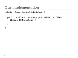 Our implementation
public class CsvBookPublisher {
public Collection<Book> publish(File file)
throws IOException {
…
}
}
 