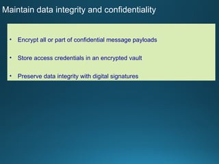 6
Maintain data integrity and confidentiality
• Encrypt all or part of confidential message payloads
• Store access credentials in an encrypted vault
• Preserve data integrity with digital signatures
 