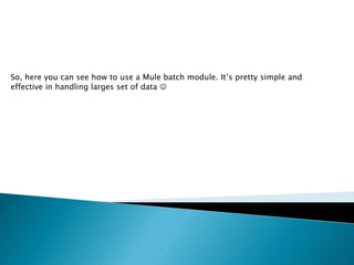 So, here you can see how to use a Mule batch module. It’s pretty simple and
effective in handling larges set of data 
 