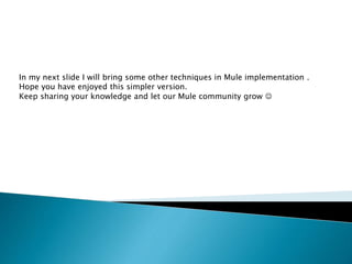 In my next slide I will bring some other techniques in Mule implementation .
Hope you have enjoyed this simpler version.
Keep sharing your knowledge and let our Mule community grow 
 