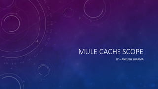 MULE CACHE SCOPE
BY – ANKUSH SHARMA
 