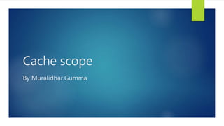 Cache scope
By Muralidhar.Gumma
 