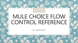 MULE CHOICE FLOW
CONTROL REFERENCE
By – Ankush Sharma
 