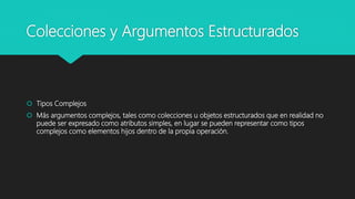 Colecciones y Argumentos Estructurados
 Tipos Complejos
 Más argumentos complejos, tales como colecciones u objetos estructurados que en realidad no
puede ser expresado como atributos simples, en lugar se pueden representar como tipos
complejos como elementos hijos dentro de la propia operación.
 