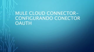 MULE CLOUD CONNECTOR-
CONFIGURANDO CONECTOR
OAUTH
 