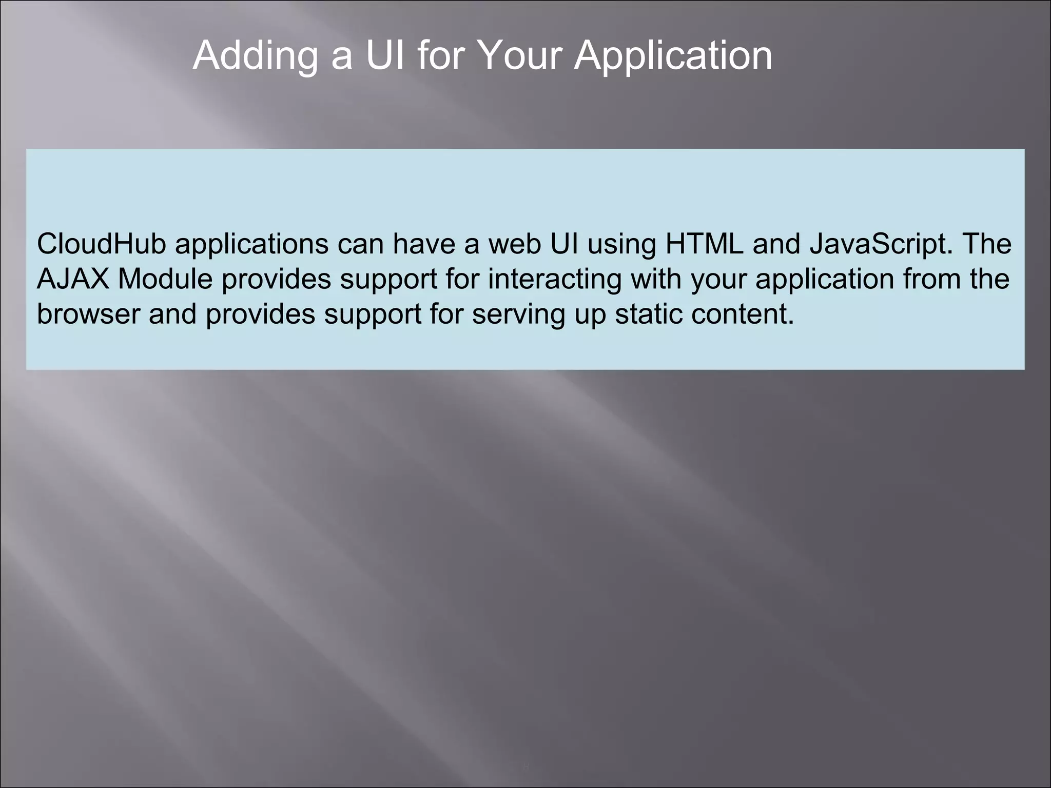 8
Adding a UI for Your Application
CloudHub applications can have a web UI using HTML and JavaScript. The
AJAX Module provides support for interacting with your application from the
browser and provides support for serving up static content.
 