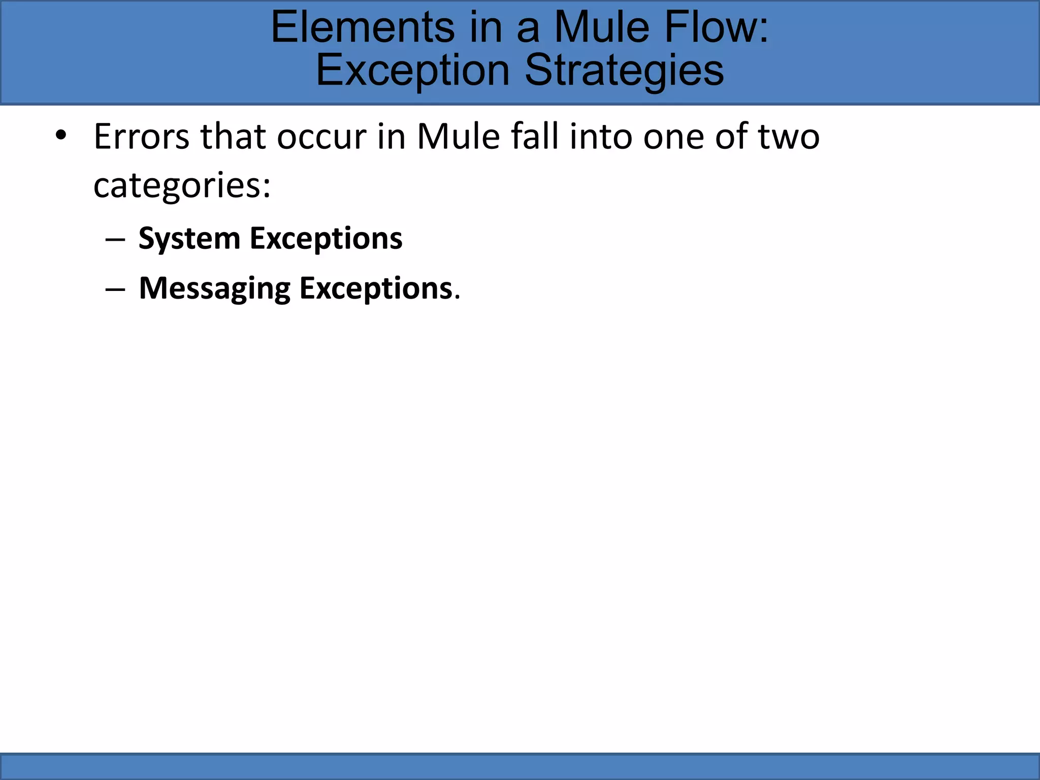• Errors that occur in Mule fall into one of two
categories:
– System Exceptions
– Messaging Exceptions.
Elements in a Mule Flow:
Exception Strategies
 
