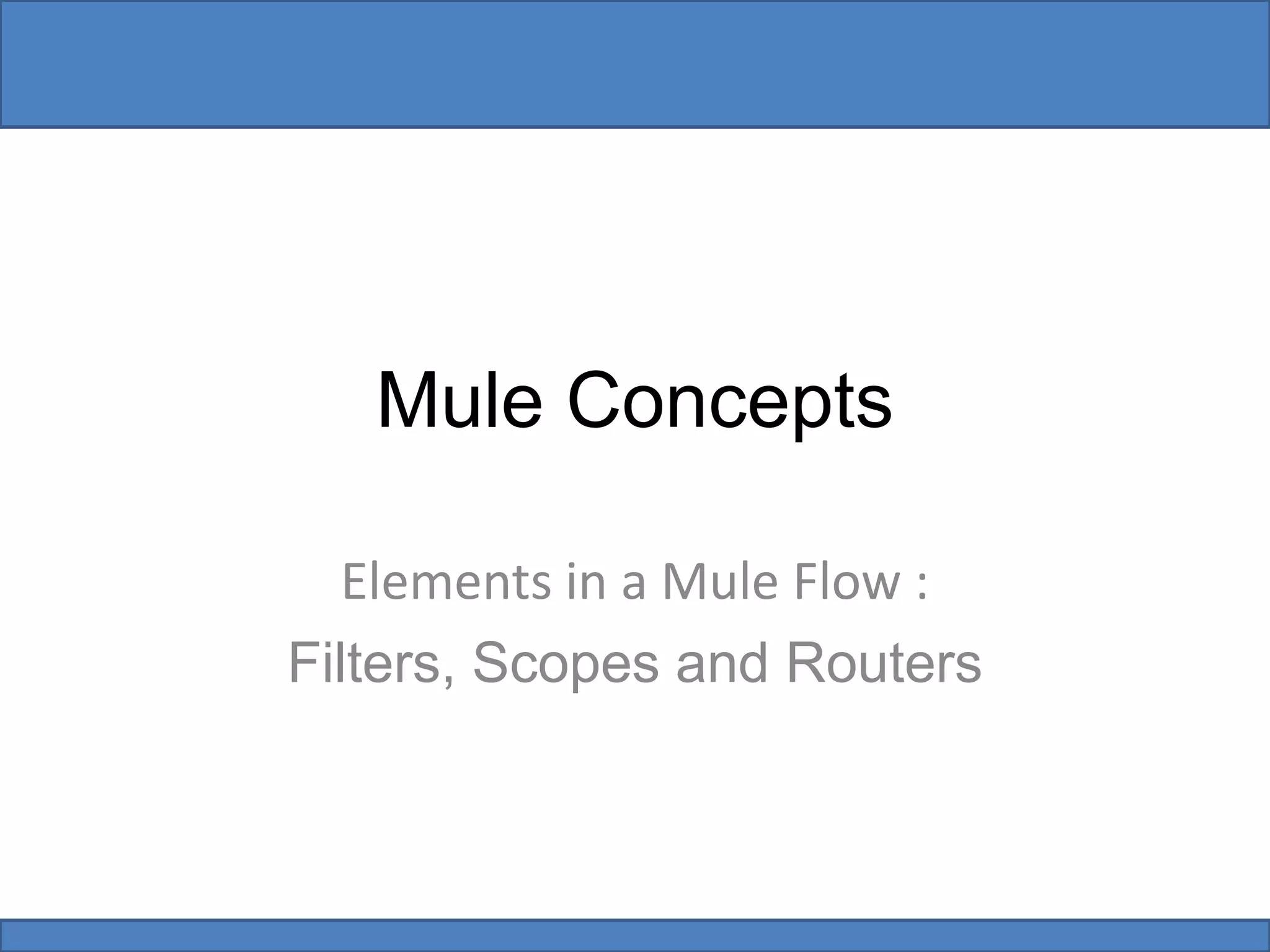 Mule Concepts
Elements in a Mule Flow :
Filters, Scopes and Routers
 