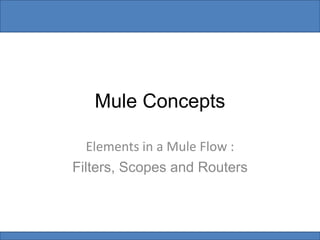 Mule Concepts
Elements in a Mule Flow :
Filters, Scopes and Routers
 