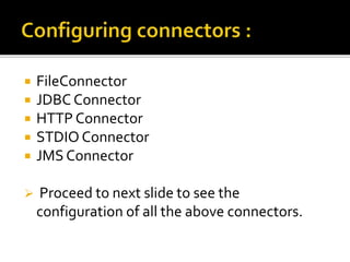  FileConnector
 JDBC Connector
 HTTP Connector
 STDIO Connector
 JMS Connector
 Proceed to next slide to see the
configuration of all the above connectors.
 