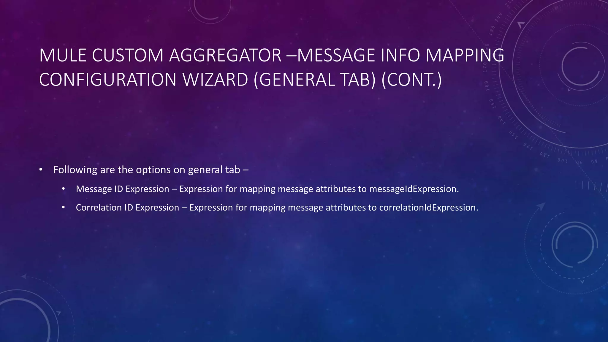 MULE CUSTOM AGGREGATOR –MESSAGE INFO MAPPING
CONFIGURATION WIZARD (GENERAL TAB) (CONT.)
• Following are the options on general tab –
• Message ID Expression – Expression for mapping message attributes to messageIdExpression.
• Correlation ID Expression – Expression for mapping message attributes to correlationIdExpression.
 