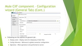 Mule CXF component – Configuration
wizard (General Tab) (Cont.)
 Following are the options on general tab –
 Display name – Display name for displaying in Mule flow.
 Config reference – Reference to global connector configuration.
 Operation – What operation to be performed on server.
 