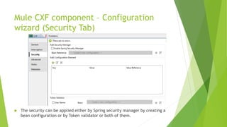 Mule CXF component – Configuration
wizard (Security Tab)
 The security can be applied either by Spring security manager by creating a
bean configuration or by Token validator or both of them.
 