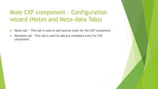 Mule CXF component – Configuration
wizard (Notes and Meta-data Tabs)
 Notes tab - This tab is used to add special notes for the CXF component.
 Metadata tab – This tab is used to add any metadata entry for CXF
component.
 