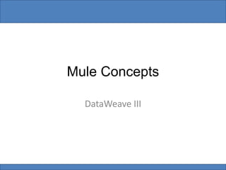 Mule Concepts
DataWeave III
 