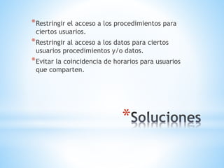 *
*Restringir el acceso a los procedimientos para
ciertos usuarios.
*Restringir al acceso a los datos para ciertos
usuarios procedimientos y/o datos.
*Evitar la coincidencia de horarios para usuarios
que comparten.
 
