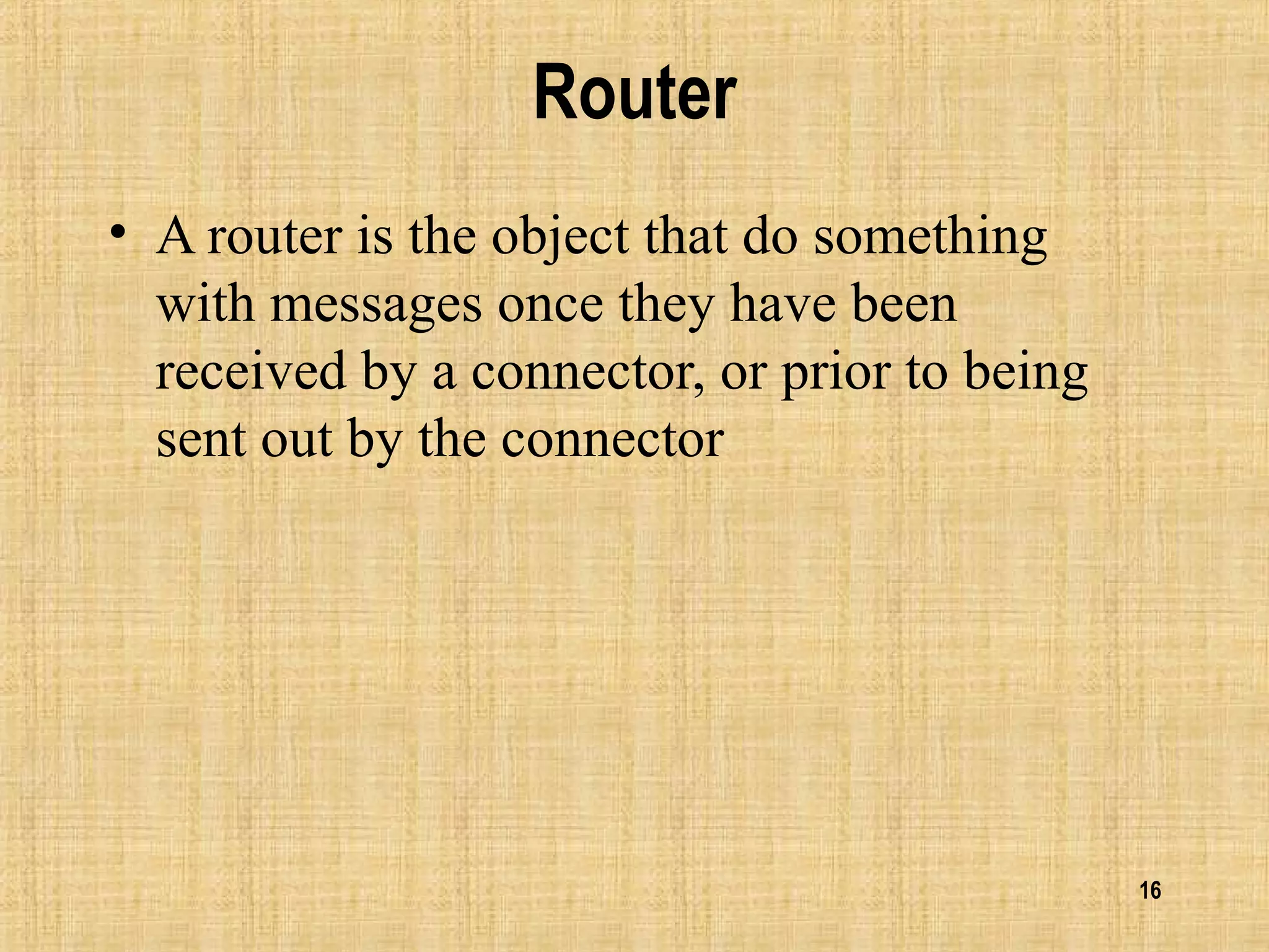 16
Router
• A router is the object that do something
with messages once they have been
received by a connector, or prior to being
sent out by the connector
 