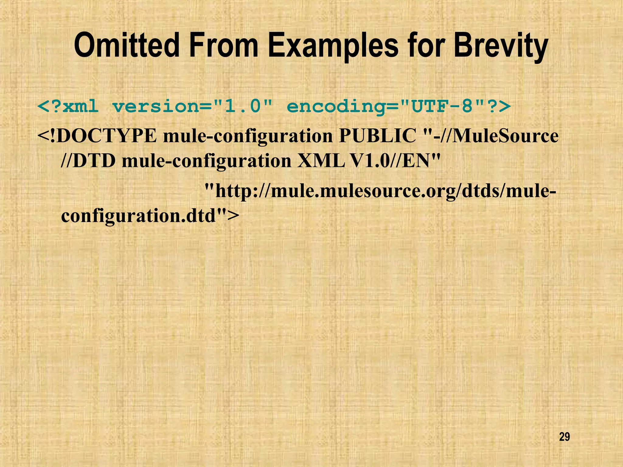 29
Omitted From Examples for Brevity
<?xml version="1.0" encoding="UTF-8"?>
<!DOCTYPE mule-configuration PUBLIC "-//MuleSource
//DTD mule-configuration XML V1.0//EN"
"http://mule.mulesource.org/dtds/mule-
configuration.dtd">
 