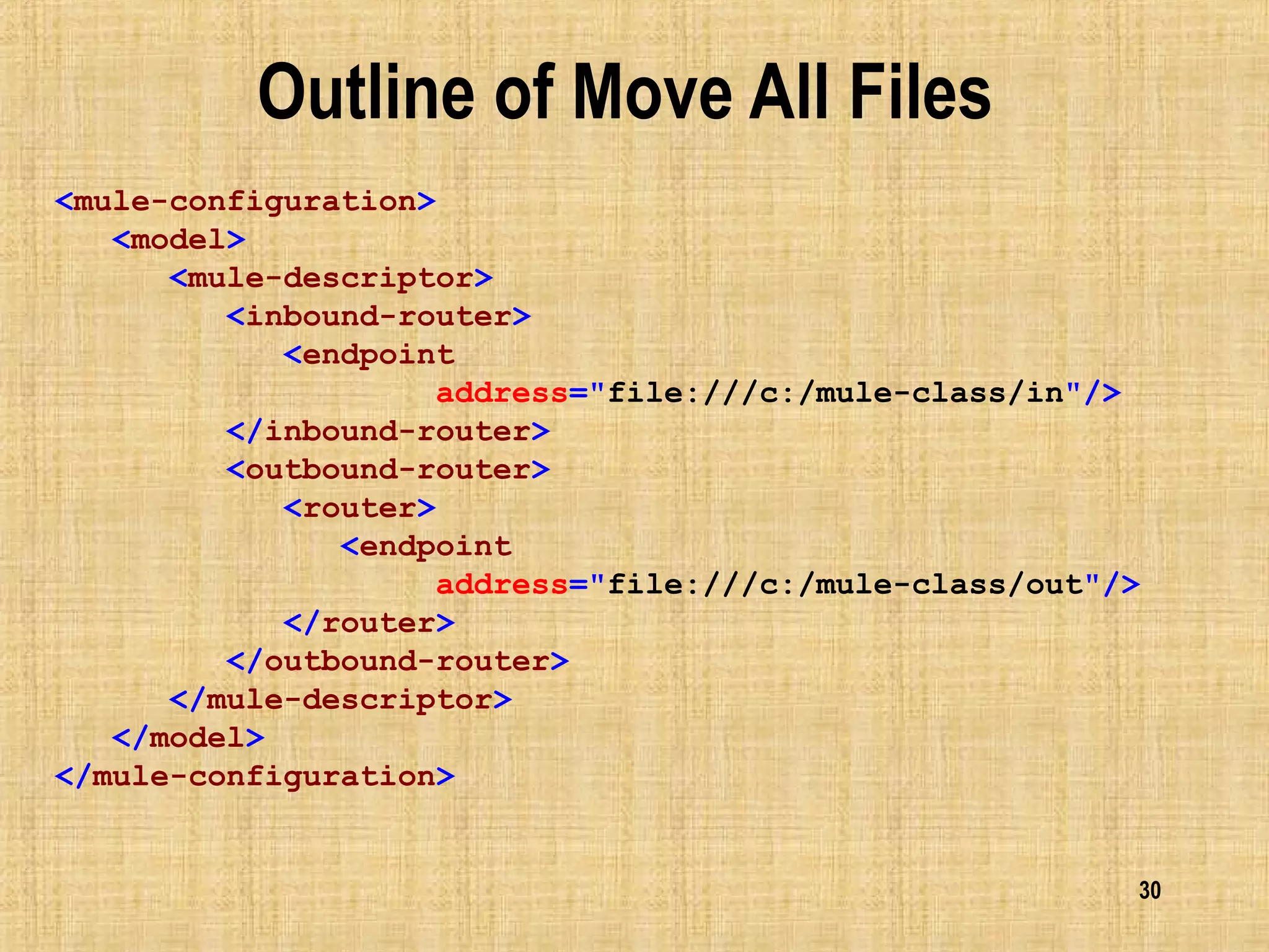 30
Outline of Move All Files
<mule-configuration>
<model>
<mule-descriptor>
<inbound-router>
<endpoint
address="file:///c:/mule-class/in"/>
</inbound-router>
<outbound-router>
<router>
<endpoint
address="file:///c:/mule-class/out"/>
</router>
</outbound-router>
</mule-descriptor>
</model>
</mule-configuration>
 