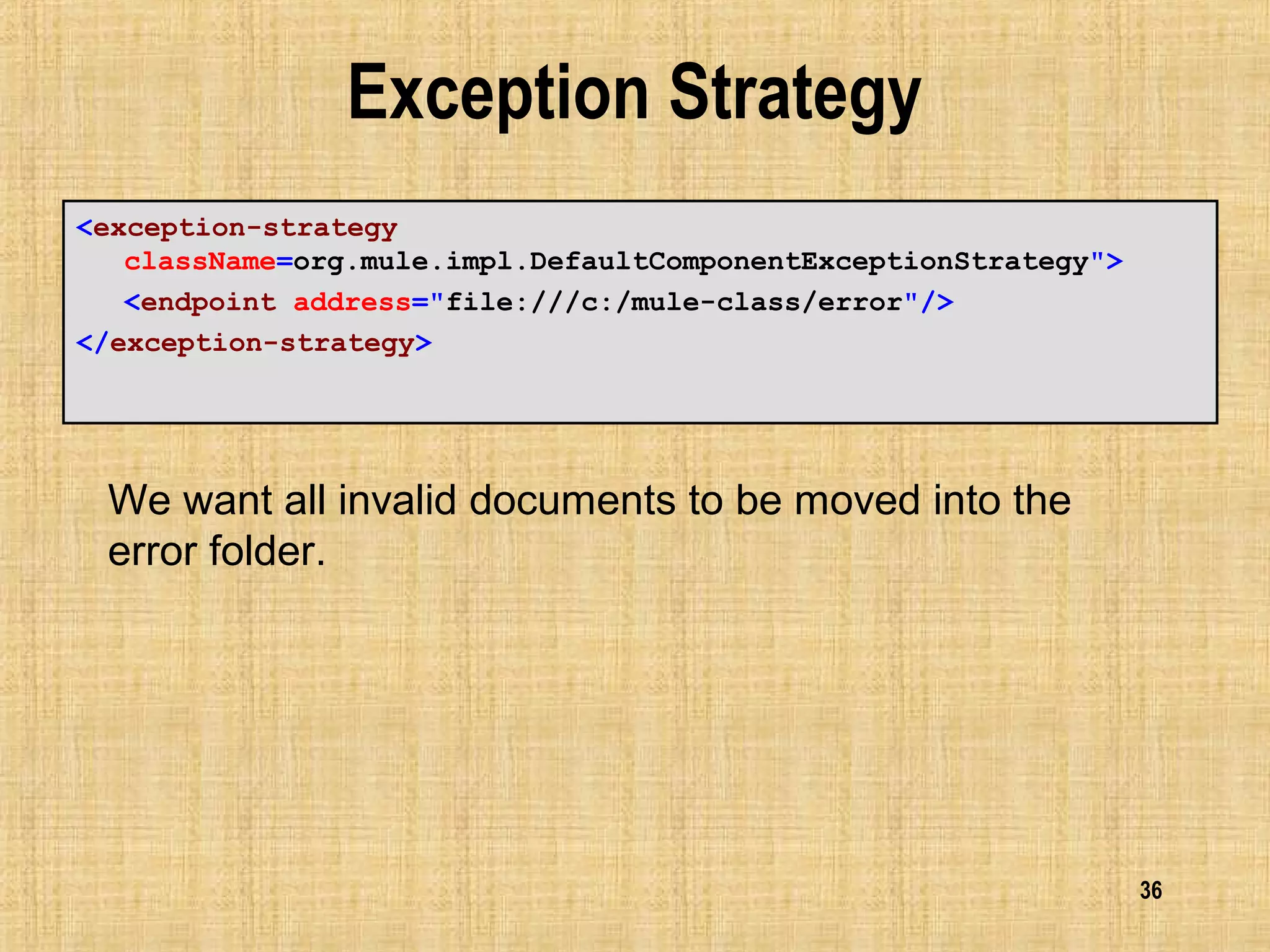 36
Exception Strategy
<exception-strategy
className=org.mule.impl.DefaultComponentExceptionStrategy">
<endpoint address="file:///c:/mule-class/error"/>
</exception-strategy>
We want all invalid documents to be moved into the
error folder.
 